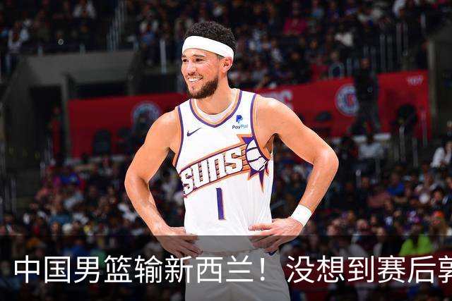 中国男篮输新西兰！没想到赛后郭士强这么说，三大后卫坑惨全队