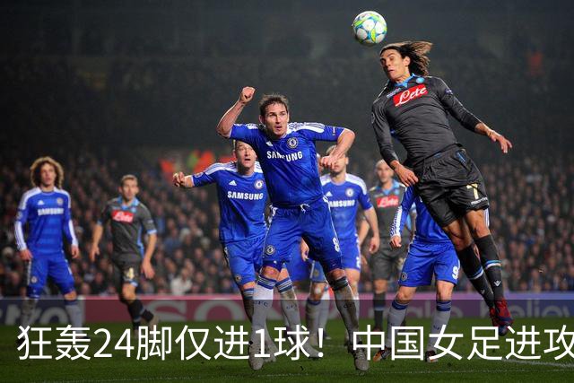 狂轰24脚仅进1球！中国女足进攻效率堪忧无缘亚运连胜