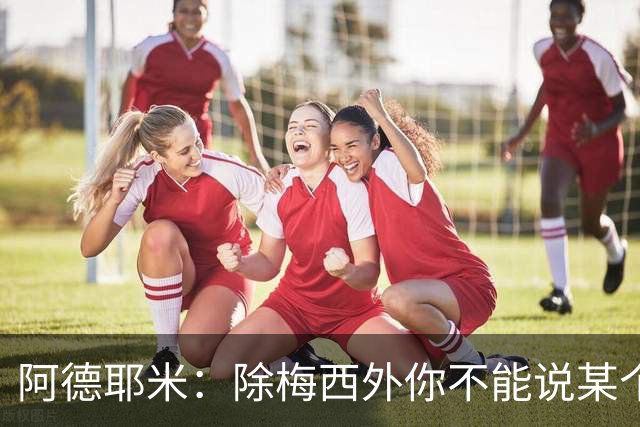 阿德耶米：除梅西外你不能说某个球员是世界第一，他每年都是最好
